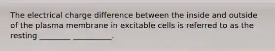 The electrical charge difference between the inside and outside of the plasma membrane in excitable cells is referred to as the resting ________ __________.