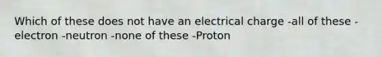 Which of these does not have an electrical charge -all of these -electron -neutron -none of these -Proton