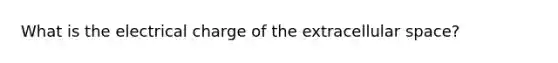 What is the electrical charge of the extracellular space?