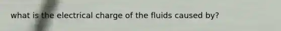 what is the electrical charge of the fluids caused by?