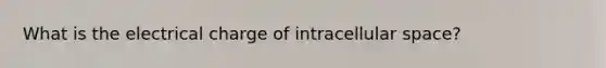 What is the electrical charge of intracellular space?