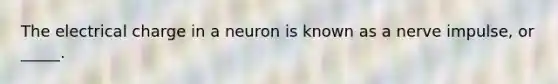 The electrical charge in a neuron is known as a nerve impulse, or _____.