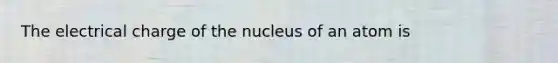 The electrical charge of the nucleus of an atom is