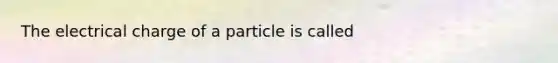 The electrical charge of a particle is called