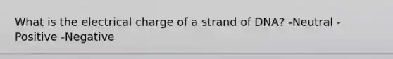 What is the electrical charge of a strand of DNA? -Neutral -Positive -Negative