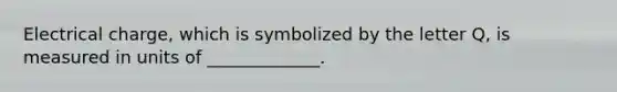 Electrical charge, which is symbolized by the letter Q, is measured in units of _____________.