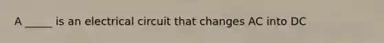 A _____ is an electrical circuit that changes AC into DC