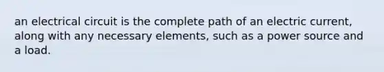 an electrical circuit is the complete path of an electric current, along with any necessary elements, such as a power source and a load.