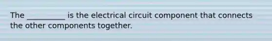 The __________ is the electrical circuit component that connects the other components together.