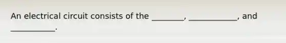 An electrical circuit consists of the ________, ____________, and ___________.