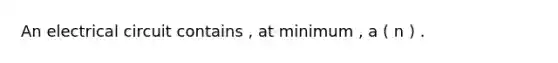 An electrical circuit contains , at minimum , a ( n ) .