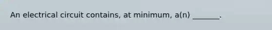 An electrical circuit contains, at minimum, a(n) _______.