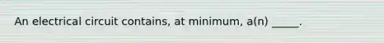 An electrical circuit contains, at minimum, a(n) _____.