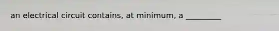 an electrical circuit contains, at minimum, a _________