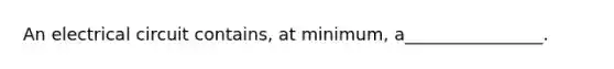 An electrical circuit contains, at minimum, a________________.