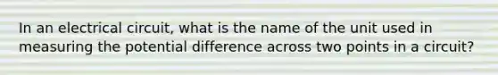 In an electrical circuit, what is the name of the unit used in measuring the potential difference across two points in a circuit?