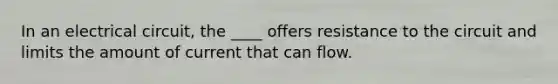 In an electrical circuit, the ____ offers resistance to the circuit and limits the amount of current that can flow.