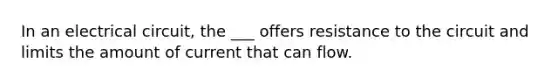 In an electrical circuit, the ___ offers resistance to the circuit and limits the amount of current that can flow.