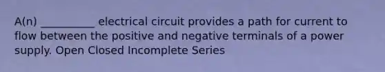 A(n) __________ electrical circuit provides a path for current to flow between the positive and negative terminals of a power supply. Open Closed Incomplete Series