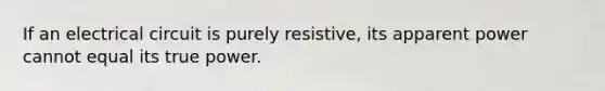 If an electrical circuit is purely resistive, its apparent power cannot equal its true power.