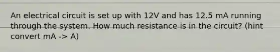 An electrical circuit is set up with 12V and has 12.5 mA running through the system. How much resistance is in the circuit? (hint convert mA -> A)