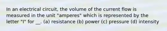 In an electrical circuit, the volume of the current flow is measured in the unit "amperes" which is represented by the letter "I" for __. (a) resistance (b) power (c) pressure (d) intensity