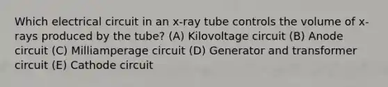 Which electrical circuit in an x-ray tube controls the volume of x-rays produced by the tube? (A) Kilovoltage circuit (B) Anode circuit (C) Milliamperage circuit (D) Generator and transformer circuit (E) Cathode circuit