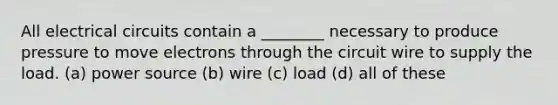 All electrical circuits contain a ________ necessary to produce pressure to move electrons through the circuit wire to supply the load. (a) power source (b) wire (c) load (d) all of these