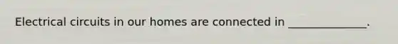 Electrical circuits in our homes are connected in ______________.