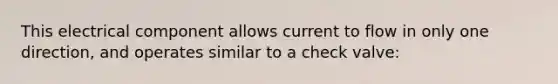 This electrical component allows current to flow in only one direction, and operates similar to a check valve: