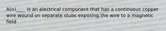 A(n)____ is an electrical component that has a continuous copper wire wound on separate stubs exposing the wire to a magnetic field