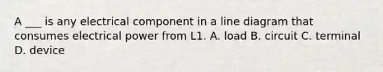 A ___ is any electrical component in a line diagram that consumes electrical power from L1. A. load B. circuit C. terminal D. device