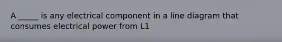 A _____ is any electrical component in a line diagram that consumes electrical power from L1