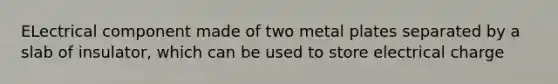 ELectrical component made of two metal plates separated by a slab of insulator, which can be used to store electrical charge