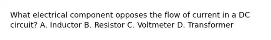 What electrical component opposes the flow of current in a DC circuit? A. Inductor B. Resistor C. Voltmeter D. Transformer