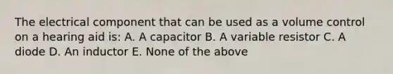 The electrical component that can be used as a volume control on a hearing aid is: A. A capacitor B. A variable resistor C. A diode D. An inductor E. None of the above