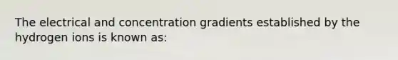 The electrical and concentration gradients established by the hydrogen ions is known as: