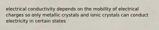 electrical conductivity depends on the mobility of electrical charges so only metallic crystals and ionic crystals can conduct electricity in certain states