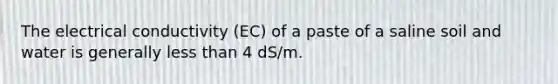 The electrical conductivity (EC) of a paste of a saline soil and water is generally less than 4 dS/m.