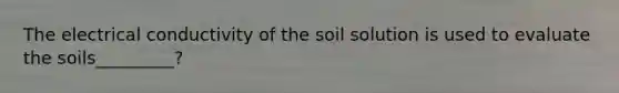 The electrical conductivity of the soil solution is used to evaluate the soils_________?