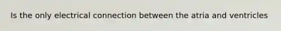 Is the only electrical connection between the atria and ventricles