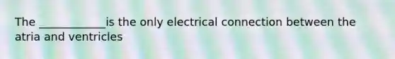 The ____________is the only electrical connection between the atria and ventricles