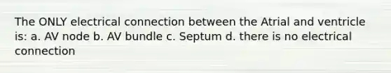 The ONLY electrical connection between the Atrial and ventricle is: a. AV node b. AV bundle c. Septum d. there is no electrical connection