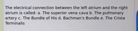 The electrical connection between the left atrium and the right atrium is called: a. The superior vena cava b. The pulmonary artery c. The Bundle of His d. Bachman's Bundle e. The Crista Terminalis