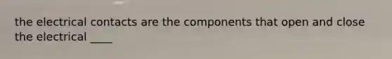 the electrical contacts are the components that open and close the electrical ____