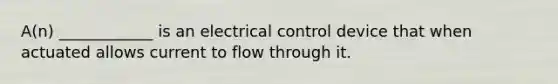 A(n) ____________ is an electrical control device that when actuated allows current to flow through it.