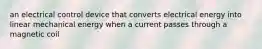 an electrical control device that converts electrical energy into linear mechanical energy when a current passes through a magnetic coil