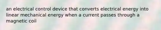 an electrical control device that converts electrical energy into linear mechanical energy when a current passes through a magnetic coil