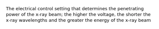 The electrical control setting that determines the penetrating power of the x-ray beam; the higher the voltage, the shorter the x-ray wavelengths and the greater the energy of the x-ray beam