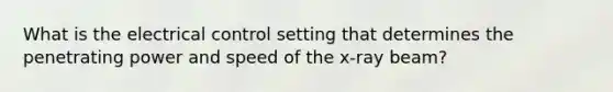 What is the electrical control setting that determines the penetrating power and speed of the x-ray beam?